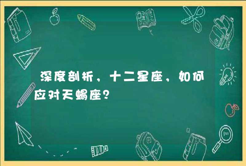 深度剖析,十二星座,如何应对天蝎座? 深度剖析,十二星座,如何应对天蝎座?