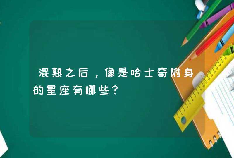 混熟之后,像是哈士奇附身的星座有哪些? 混熟之后,像是哈士奇附身的星座有哪些?