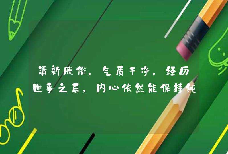 清新脱俗,气质干净,经历世事之后,内心依然能保持纯净的星座都有哪些? 清新脱俗,气质干净,经历世事之后,内心依然能保持纯净的星座都有哪些?