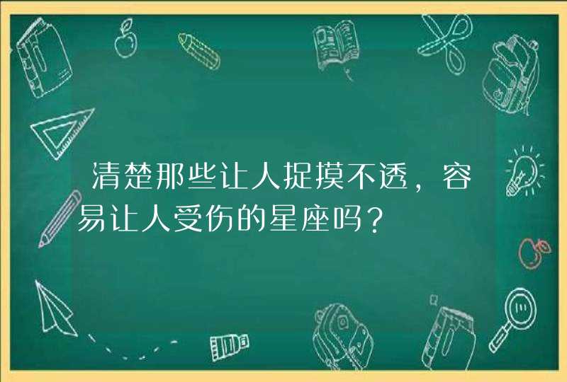 清楚那些让人捉摸不透,容易让人受伤的星座吗? 清楚那些让人捉摸不透,容易让人受伤的星座吗?