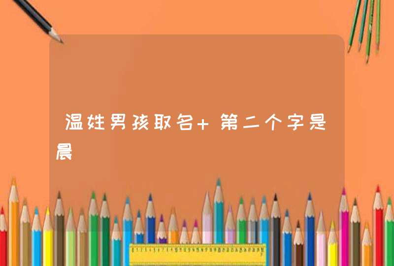 温姓男孩取名 第二个字是晨 温姓男孩取名 第二个字是晨