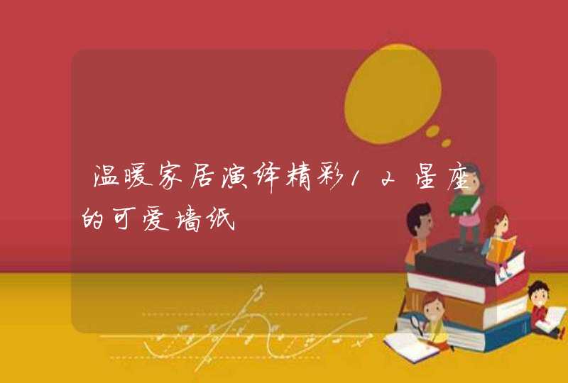 温暖家居演绎精彩12星座的可爱墙纸 温暖家居演绎精彩12星座的可爱墙纸