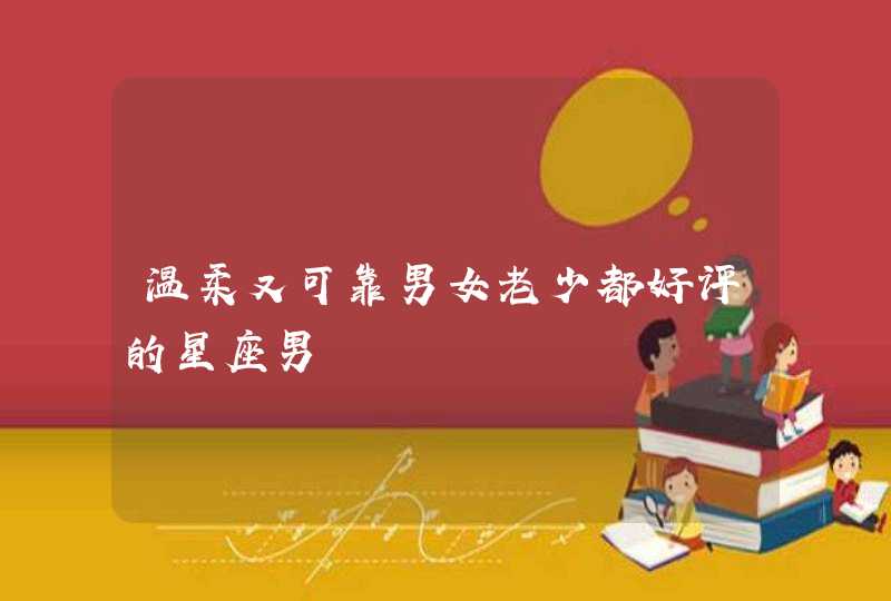 温柔又可靠男女老少都好评的星座男 温柔又可靠男女老少都好评的星座男