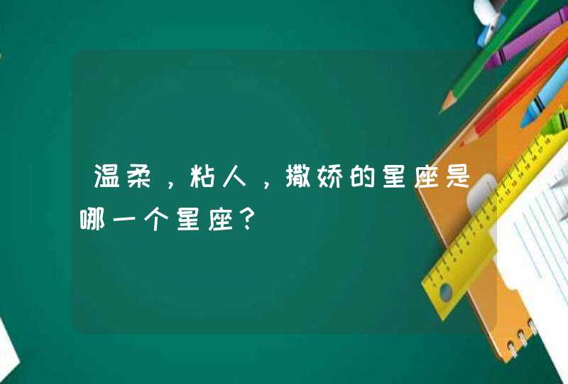 温柔,粘人,撒娇的星座是哪一个星座? 温柔,粘人,撒娇的星座是哪一个星座?