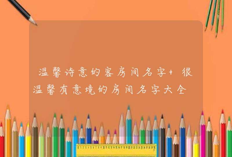 温馨诗意的客房间名字 很温馨有意境的房间名字大全 温馨诗意的客房间名字 很温馨有意境的房间名字大全