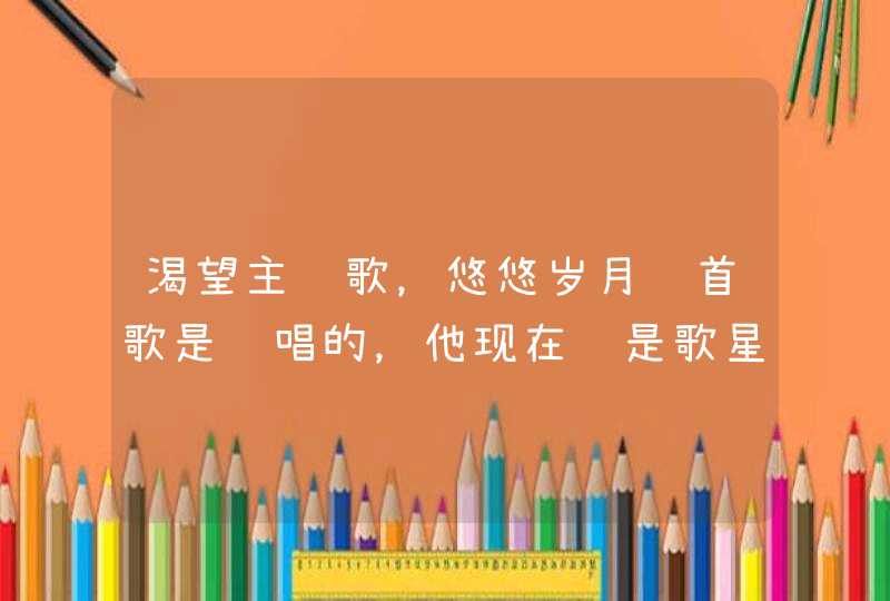 渴望主题歌,悠悠岁月这首歌是谁唱的,他现在还是歌星吗 渴望主题歌,悠悠岁月这首歌是谁唱的,他现在还是歌星吗