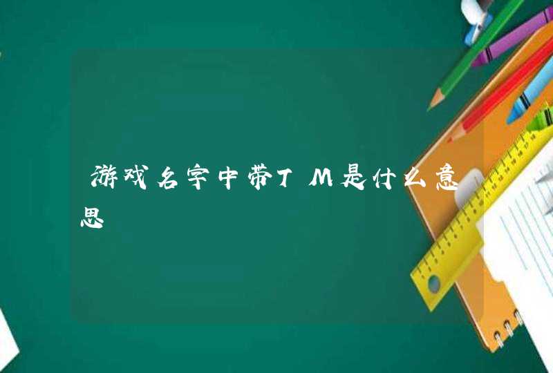 游戏名字中带TM是什么意思 游戏名字中带TM是什么意思