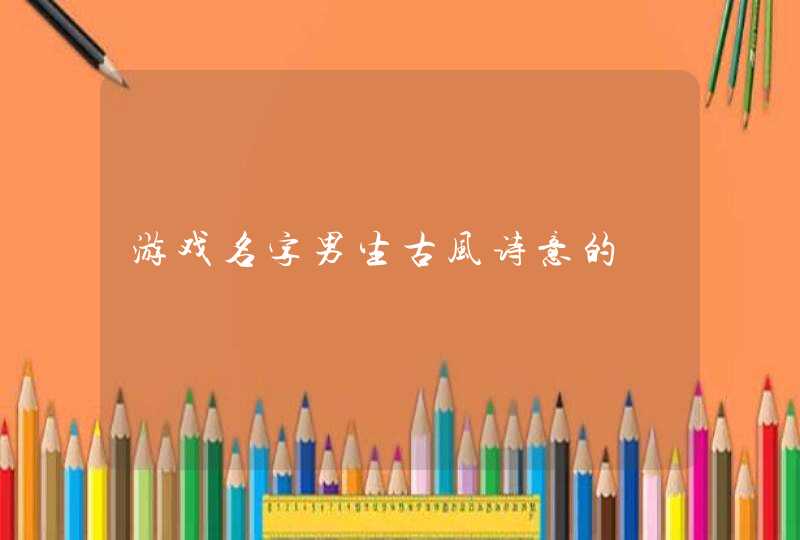 游戏名字男生古风诗意的 游戏名字男生古风诗意的