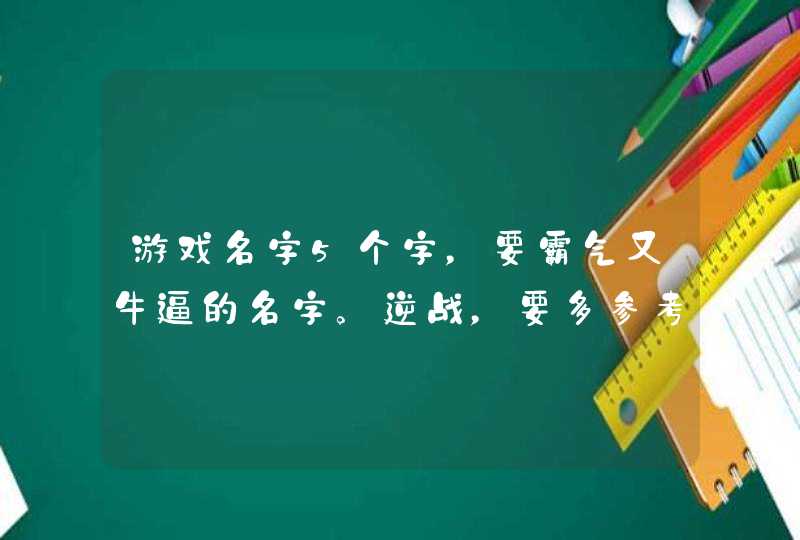 游戏名字5个字,要霸气又牛逼的名字。逆战,要多参考,有采纳 游戏名字5个字,要霸气又牛逼的名字。逆战,要多参考,有采纳