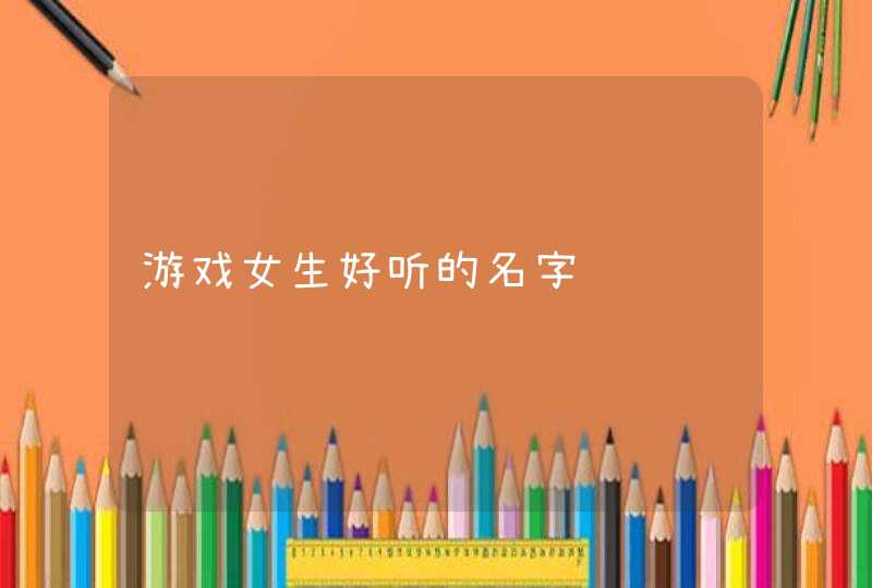 游戏女生好听的名字 游戏女生好听的名字