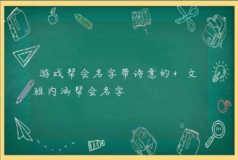 游戏帮会名字带诗意的 文雅内涵帮会名字 游戏帮会名字带诗意的 文雅内涵帮会名字