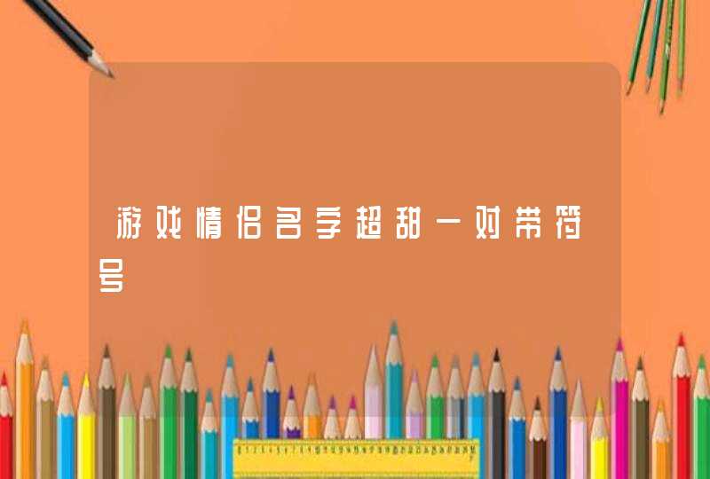 游戏情侣名字超甜一对带符号 游戏情侣名字超甜一对带符号