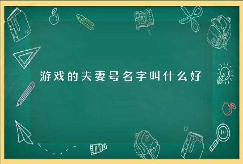 游戏的夫妻号名字叫什么好 游戏的夫妻号名字叫什么好