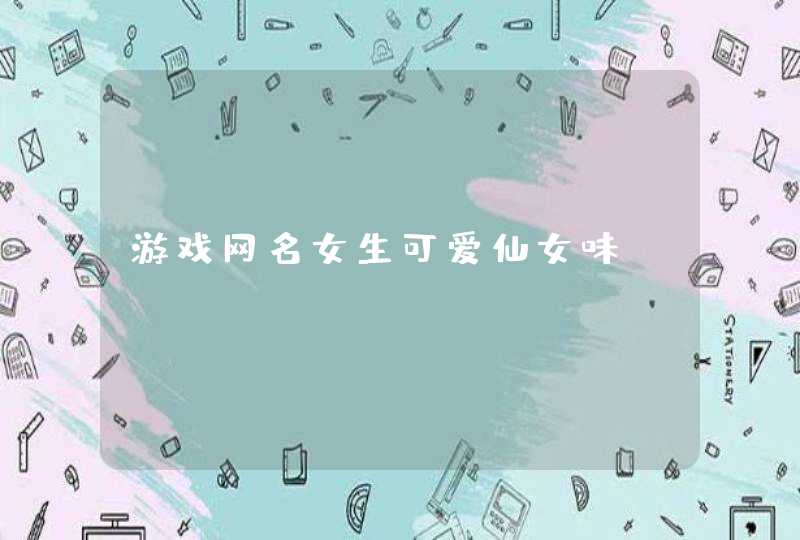 游戏网名女生可爱仙女味 游戏网名女生可爱仙女味