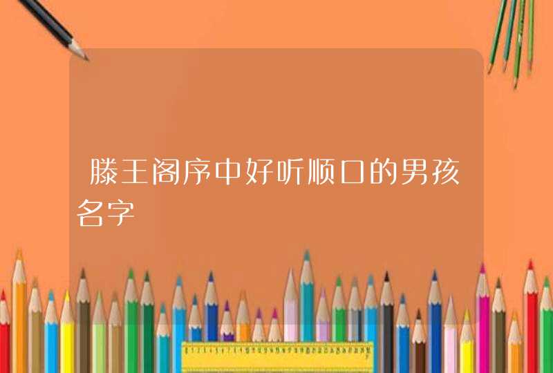 滕王阁序中好听顺口的男孩名字 滕王阁序中好听顺口的男孩名字