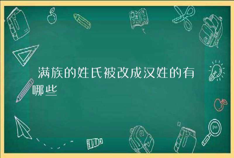 满族的姓氏被改成汉姓的有哪些 满族的姓氏被改成汉姓的有哪些