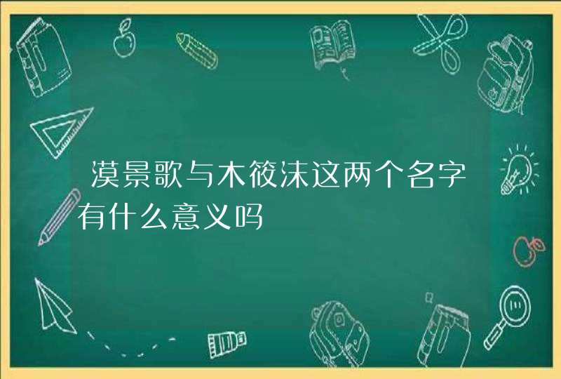 漠景歌与木筱沫这两个名字有什么意义吗 漠景歌与木筱沫这两个名字有什么意义吗