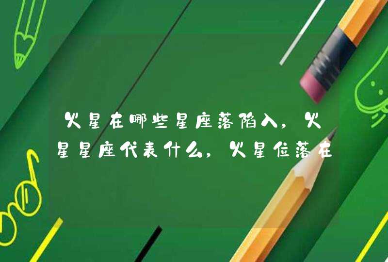 火星在哪些星座落陷入,火星星座代表什么,火星位落在 火星在哪些星座落陷入,火星星座代表什么,火星位落在