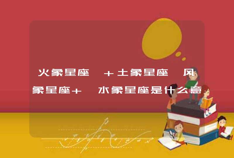 火象星座、 土象星座、风象星座 、水象星座是什么意思?f 火象星座、 土象星座、风象星座 、水象星座是什么意思?f