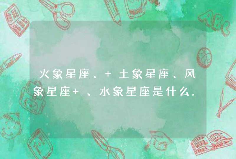 火象星座、 土象星座、风象星座 、水象星座是什么... 火象星座、 土象星座、风象星座 、水象星座是什么...