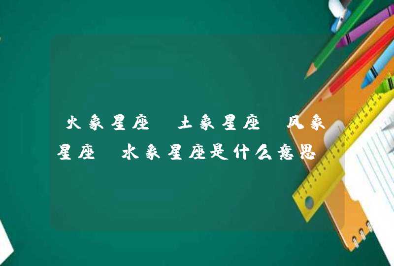 火象星座,土象星座,风象星座 水象星座是什么意思 火象星座,土象星座,风象星座 水象星座是什么意思