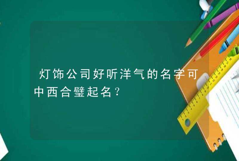 灯饰公司好听洋气的名字可中西合璧起名? 灯饰公司好听洋气的名字可中西合璧起名?