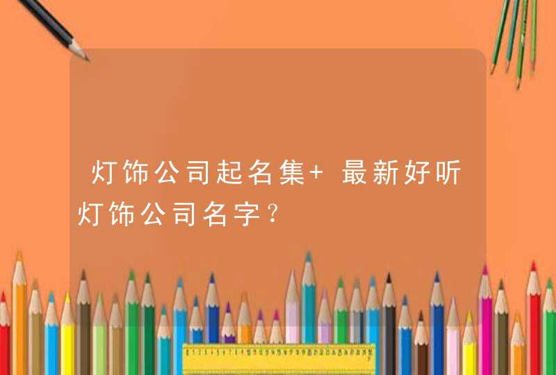 灯饰公司起名集 最新好听灯饰公司名字? 灯饰公司起名集 最新好听灯饰公司名字?
