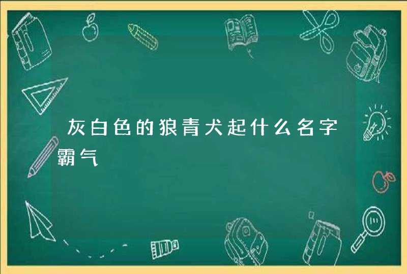 灰白色的狼青犬起什么名字霸气 灰白色的狼青犬起什么名字霸气