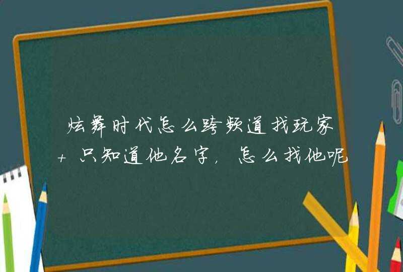 炫舞时代怎么跨频道找玩家 只知道他名字,怎么找他呢? 炫舞时代怎么跨频道找玩家 只知道他名字,怎么找他呢?