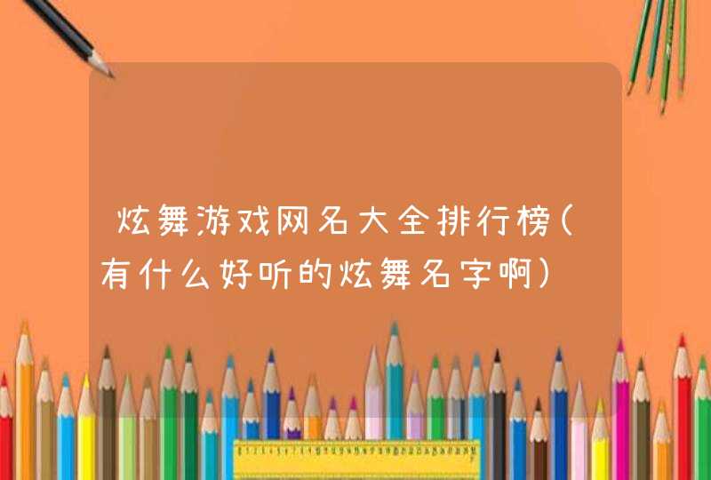 炫舞游戏网名大全排行榜(有什么好听的炫舞名字啊) 炫舞游戏网名大全排行榜(有什么好听的炫舞名字啊)