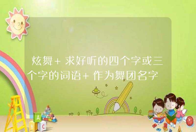 炫舞 求好听的四个字或三个字的词语 作为舞团名字 炫舞 求好听的四个字或三个字的词语 作为舞团名字