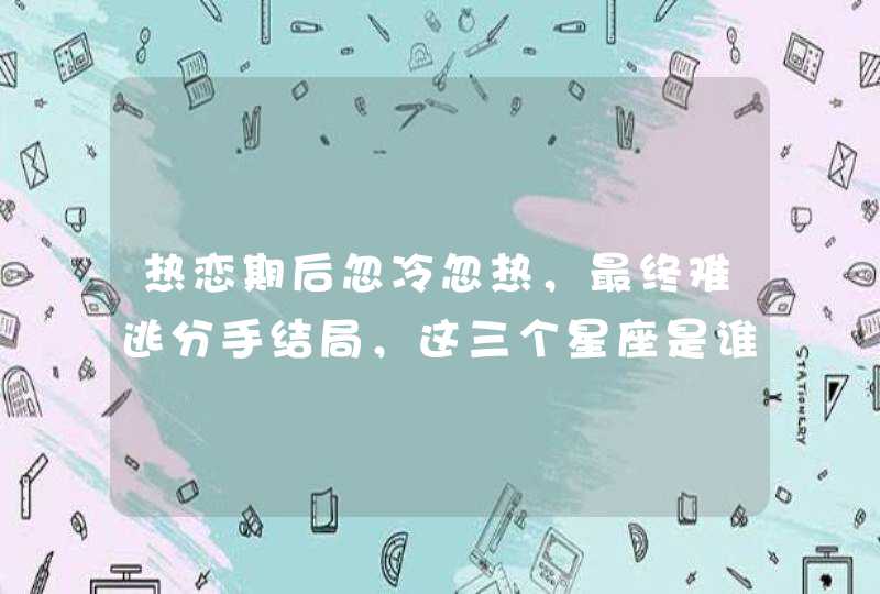 热恋期后忽冷忽热,最终难逃分手结局,这三个星座是谁? 热恋期后忽冷忽热,最终难逃分手结局,这三个星座是谁?