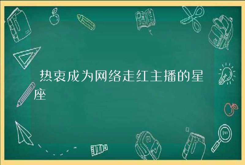 热衷成为网络走红主播的星座 热衷成为网络走红主播的星座