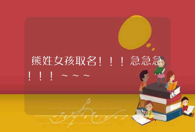 熊姓女孩取名!!!急急急!!!~~~ 熊姓女孩取名!!!急急急!!!~~~
