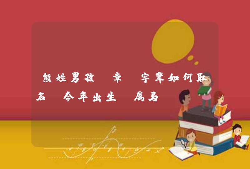 熊姓男孩“章”字辈如何取名。今年出生,属马 熊姓男孩“章”字辈如何取名。今年出生,属马