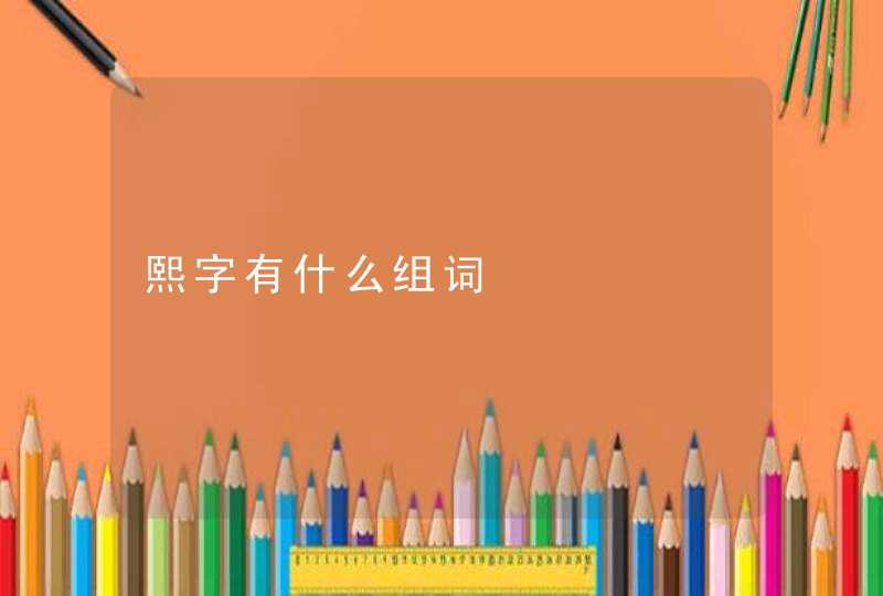 熙字有什么组词 熙字有什么组词