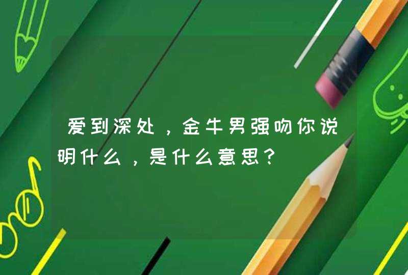 爱到深处,金牛男强吻你说明什么,是什么意思? 爱到深处,金牛男强吻你说明什么,是什么意思?