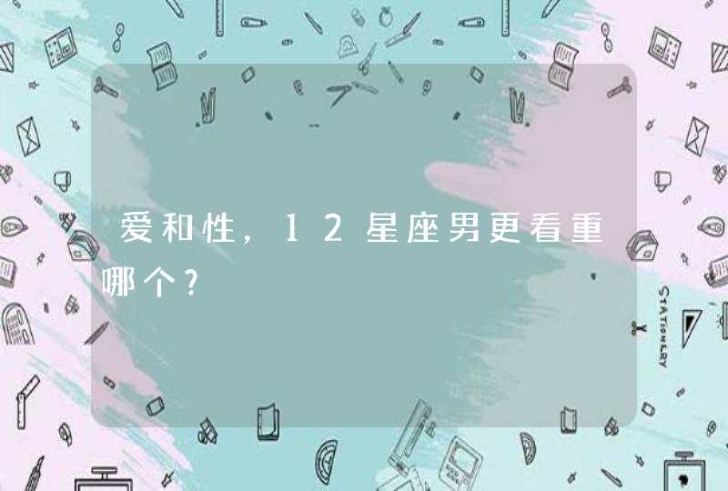 爱和性,12星座男更看重哪个? 爱和性,12星座男更看重哪个?