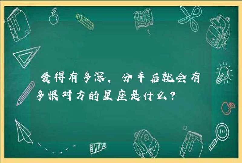 爱得有多深,分手后就会有多恨对方的星座是什么? 爱得有多深,分手后就会有多恨对方的星座是什么?
