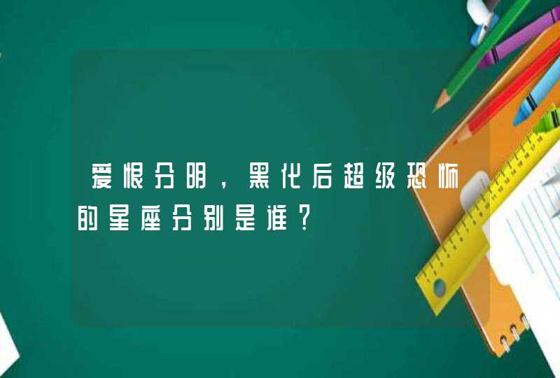 爱恨分明,黑化后超级恐怖的星座分别是谁? 爱恨分明,黑化后超级恐怖的星座分别是谁?