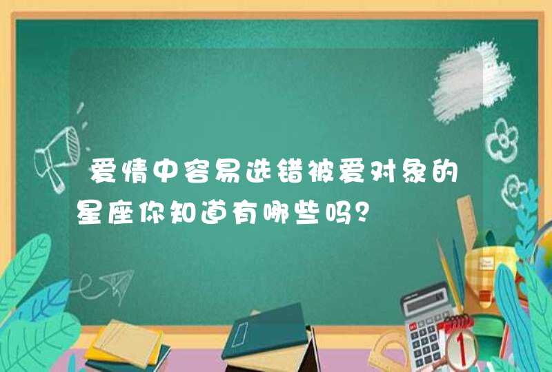 爱情中容易选错被爱对象的星座你知道有哪些吗? 爱情中容易选错被爱对象的星座你知道有哪些吗?