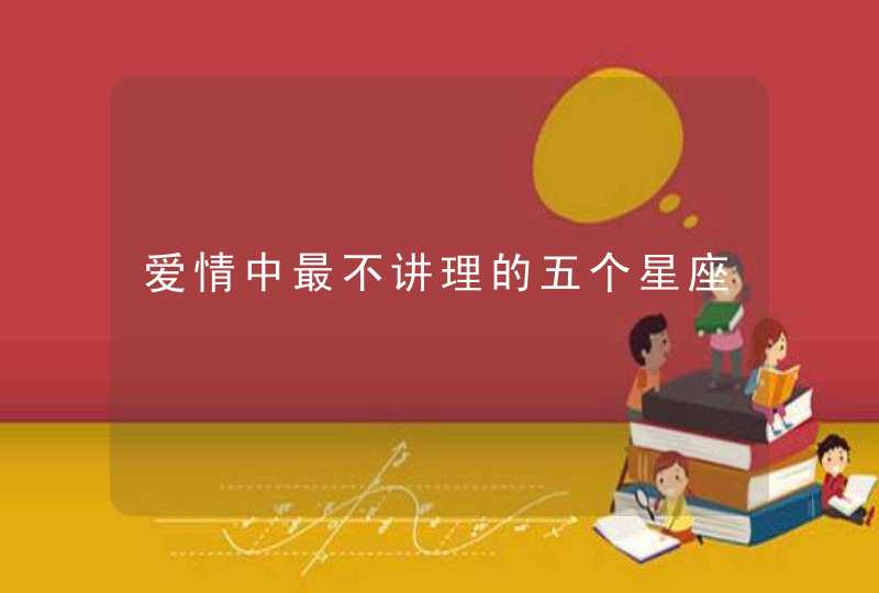 爱情中最不讲理的五个星座 爱情中最不讲理的五个星座