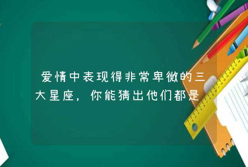 爱情中表现得非常卑微的三大星座,你能猜出他们都是谁吗? 爱情中表现得非常卑微的三大星座,你能猜出他们都是谁吗?