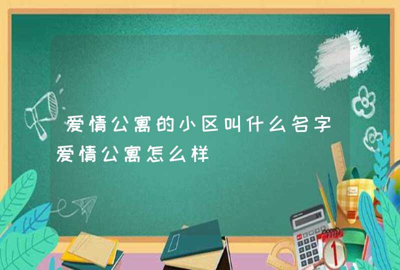 爱情公寓的小区叫什么名字爱情公寓怎么样 爱情公寓的小区叫什么名字爱情公寓怎么样