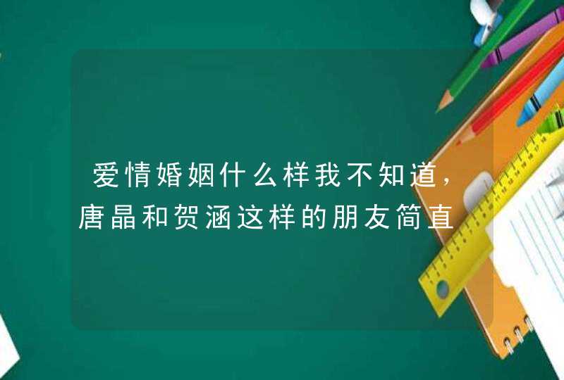 爱情婚姻什么样我不知道,唐晶和贺涵这样的朋友简直 爱情婚姻什么样我不知道,唐晶和贺涵这样的朋友简直