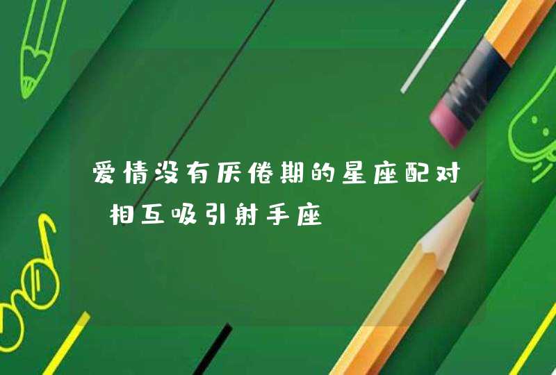 爱情没有厌倦期的星座配对 相互吸引射手座 爱情没有厌倦期的星座配对 相互吸引射手座