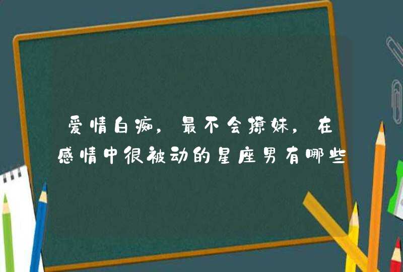 爱情白痴,最不会撩妹,在感情中很被动的星座男有哪些? 爱情白痴,最不会撩妹,在感情中很被动的星座男有哪些?