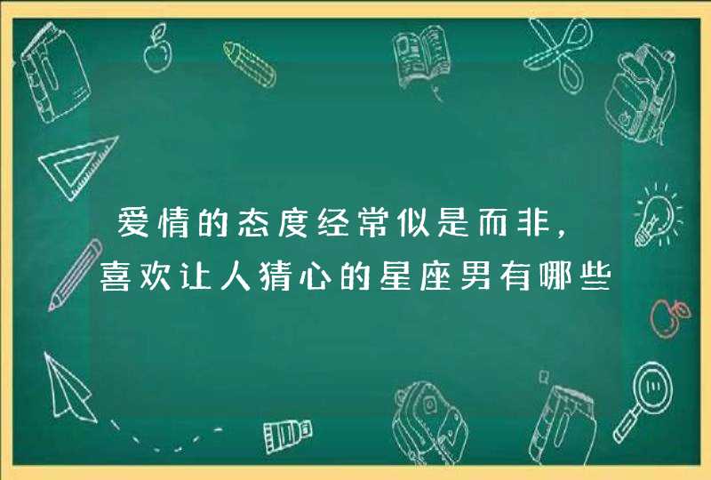 爱情的态度经常似是而非,喜欢让人猜心的星座男有哪些? 爱情的态度经常似是而非,喜欢让人猜心的星座男有哪些?