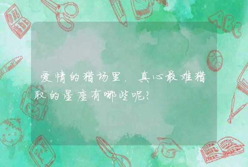 爱情的猎场里,真心最难猎取的星座有哪些呢? 爱情的猎场里,真心最难猎取的星座有哪些呢?