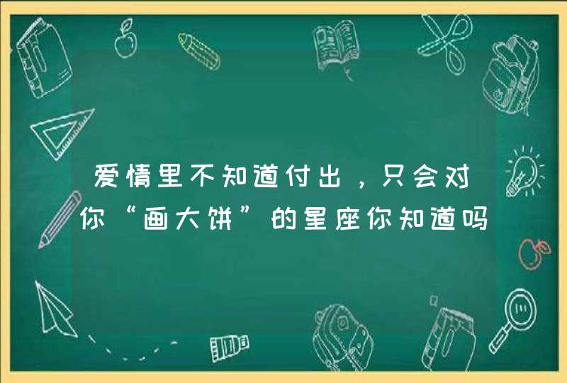 爱情里不知道付出,只会对你“画大饼”的星座你知道吗? 爱情里不知道付出,只会对你“画大饼”的星座你知道吗?
